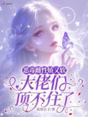 恶毒雌性娇又软大佬们顶不住了