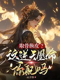 取骨换皮这逆天凰命你配吗免费阅读