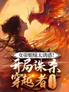 女帝姐妹太诱惑!开局诛杀穿越者TXT
