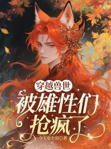 穿越兽世被雄性们抢疯了 最新章节更新时间 穿越兽世被雄性们抢疯了 最新章节更新时间