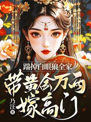踹掉白眼狼全家,带黄金万两嫁高门 踹掉白眼狼全家,带黄金万两嫁高门
