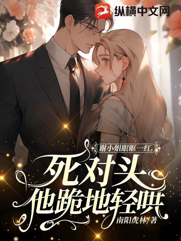 谢小姐眼眶一红,死对头他跪地轻哄 谢小姐眼眶一红,死对头他跪地轻哄